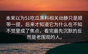 本来以为51吃瓜黑料相关动静只是顺带一提，后来才知道它为什么在不知不觉里成了焦点，看完最先沉默的反而是老围观的人。