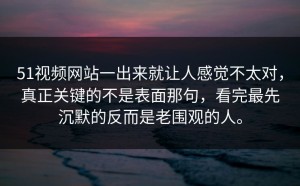 51视频网站一出来就让人感觉不太对，真正关键的不是表面那句，看完最先沉默的反而是老围观的人。