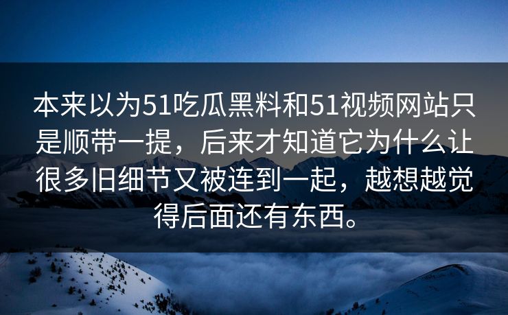 本来以为51吃瓜黑料和51视频网站只是顺带一提，后来才知道它为什么让很多旧细节又被连到一起，越想越觉得后面还有东西。